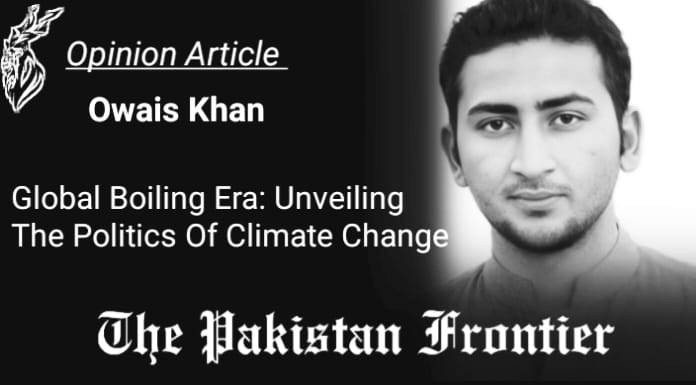 Global Boiling Era: Unveiling the Politics of Climate Change. Opinion By Owais Khan.
